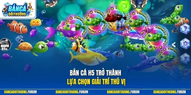 Bắn cá H5 trở thành lựa chọn giải trí thú vị