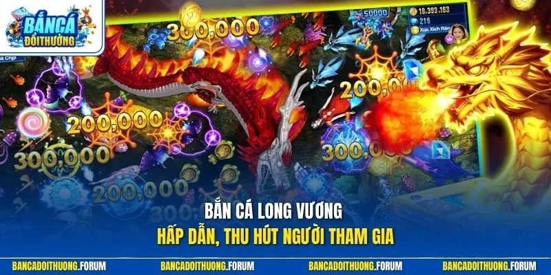 Bắn cá Long Vương hấp dẫn, thu hút người tham gia