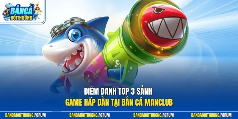 Điểm danh top 3 sảnh game hấp dẫn tại bắn cá MANCLUB
