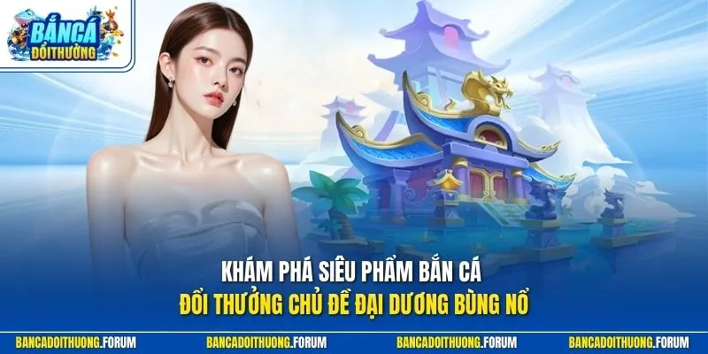 Khám phá siêu phẩm Bắn Cá Đổi Thưởng chủ đề đại dương bùng nổ