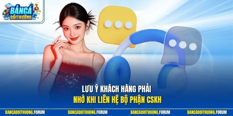 Lưu ý khách hàng phải nhớ khi liên hệ bộ phận CSKH
