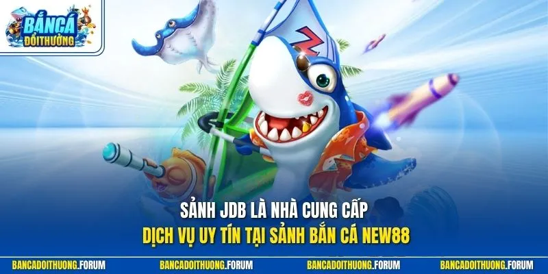 Sảnh JDB là nhà cung cấp dịch vụ uy tín tại sảnh bắn cá NEW88