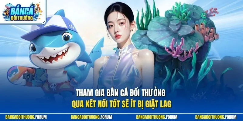 Tham gia Bắn Cá Đổi Thưởng qua kết nối tốt sẽ ít bị giật lag