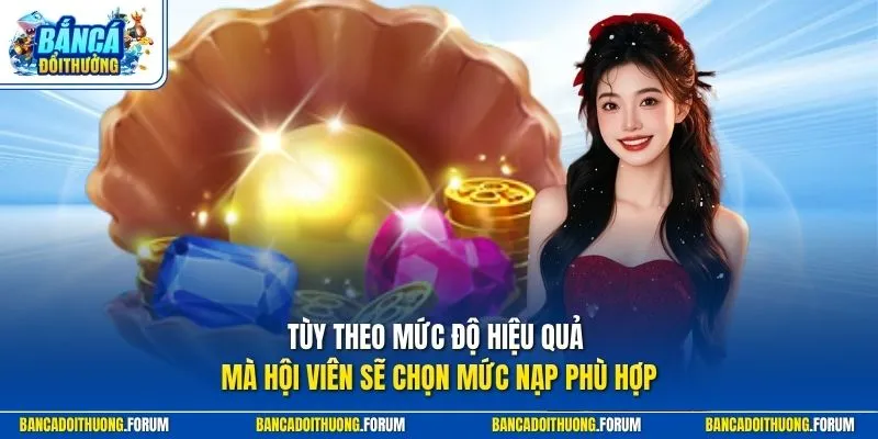 Tùy theo mức độ hiệu quả mà hội viên sẽ chọn mức nạp phù hợp